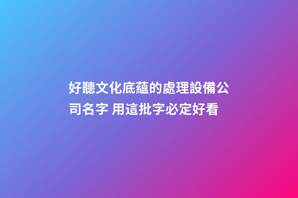 好聽文化底蘊的處理設備公司名字 用這批字必定好看-第1張-公司起名-玄機派